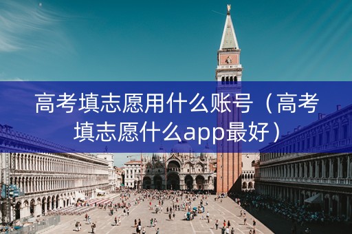 高考填志愿用什么账号（高考填志愿什么app最好）
