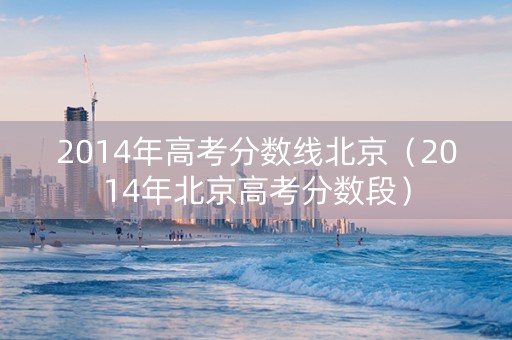 2014年高考分数线北京（2014年北京高考分数段）