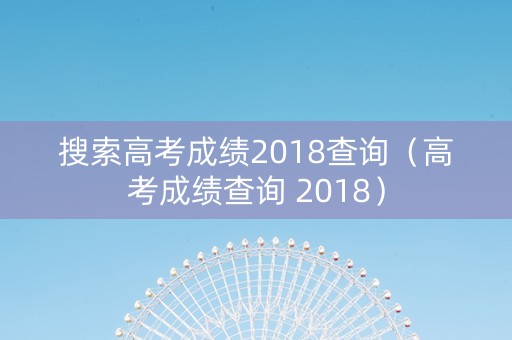 搜索高考成绩2018查询（高考成绩查询 2018）