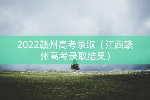 2022赣州高考录取（江西赣州高考录取结果）