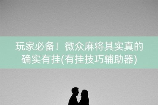 玩家必备！微众麻将其实真的确实有挂(有挂技巧辅助器)