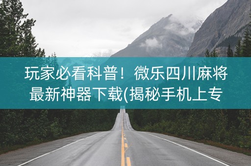 玩家必看科普！微乐四川麻将最新神器下载(揭秘手机上专用神器)