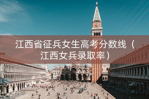 江西省征兵女生高考分数线（江西女兵录取率）