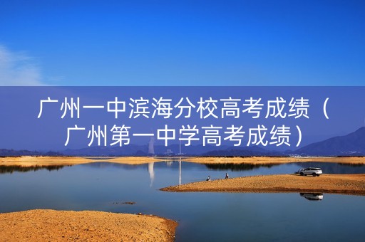 广州一中滨海分校高考成绩（广州第一中学高考成绩）