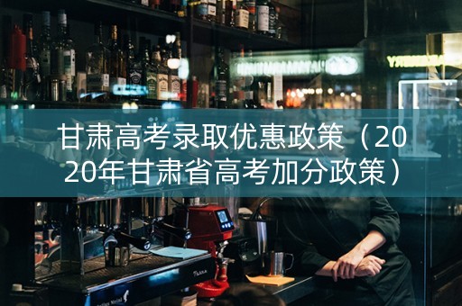 甘肃高考录取优惠政策（2020年甘肃省高考加分政策）