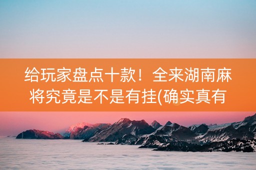 给玩家盘点十款！全来湖南麻将究竟是不是有挂(确实真有挂)