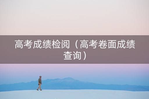 高考成绩检阅（高考卷面成绩查询）