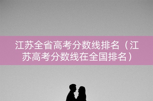 江苏全省高考分数线排名（江苏高考分数线在全国排名）