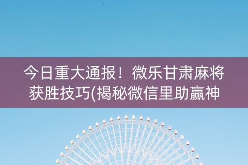 今日重大通报！微乐甘肃麻将获胜技巧(揭秘微信里助赢神器)