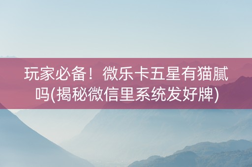 玩家必备！微乐卡五星有猫腻吗(揭秘微信里系统发好牌)