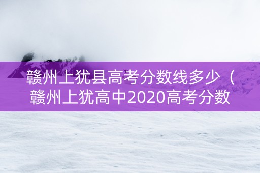 赣州上犹县高考分数线多少（赣州上犹高中2020高考分数）