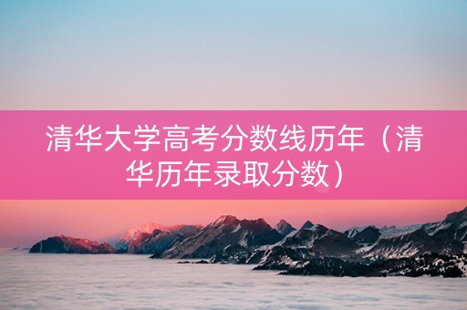 清华大学高考分数线历年（清华历年录取分数）