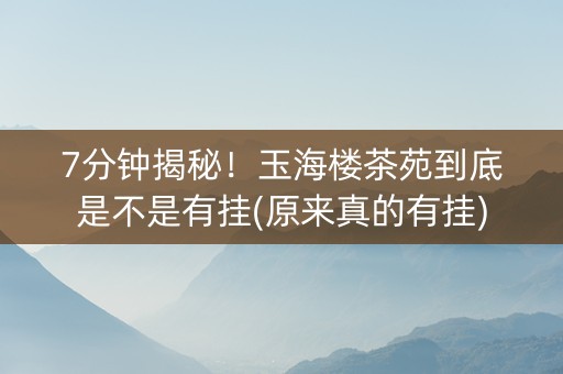 7分钟揭秘！玉海楼茶苑到底是不是有挂(原来真的有挂)