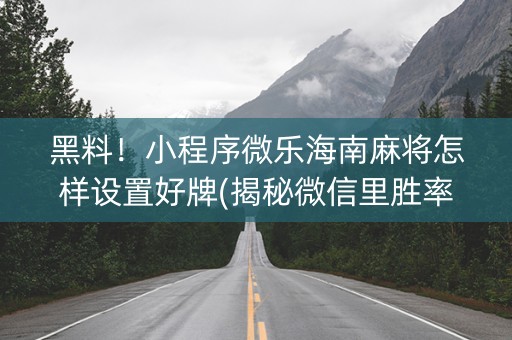黑料！小程序微乐海南麻将怎样设置好牌(揭秘微信里胜率到哪调)