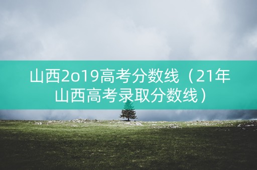山西2o19高考分数线（21年山西高考录取分数线）