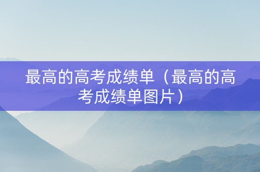 最高的高考成绩单（最高的高考成绩单图片）