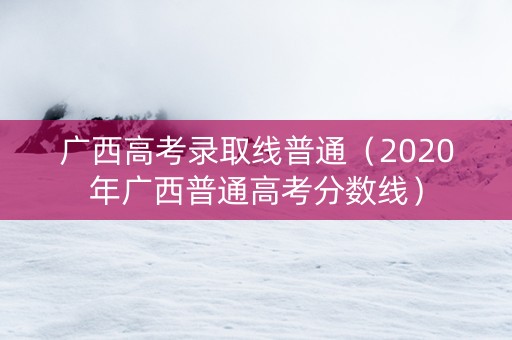 广西高考录取线普通（2020年广西普通高考分数线）