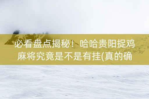 必看盘点揭秘！哈哈贵阳捉鸡麻将究竟是不是有挂(真的确实是有挂)