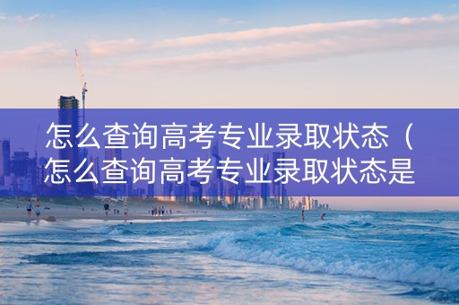 怎么查询高考专业录取状态（怎么查询高考专业录取状态是否正常）