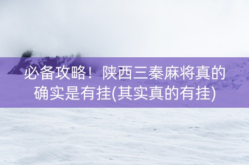 必备攻略！陕西三秦麻将真的确实是有挂(其实真的有挂)