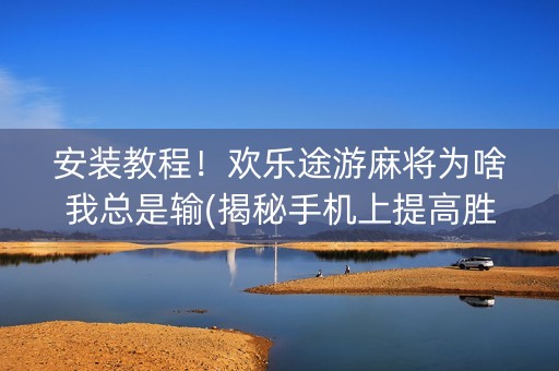 安装教程！欢乐途游麻将为啥我总是输(揭秘手机上提高胜率)