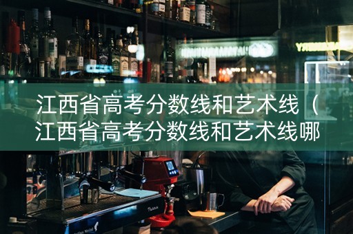 江西省高考分数线和艺术线（江西省高考分数线和艺术线哪个高）