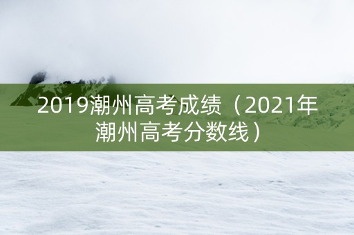 2019潮州高考成绩（2021年潮州高考分数线）