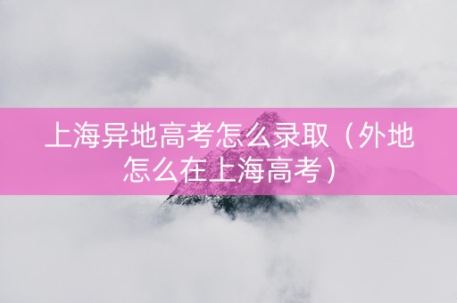 上海异地高考怎么录取（外地怎么在上海高考）