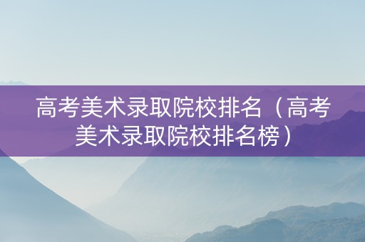 高考美术录取院校排名（高考美术录取院校排名榜）