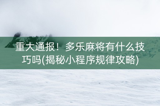 重大通报！多乐麻将有什么技巧吗(揭秘小程序规律攻略)