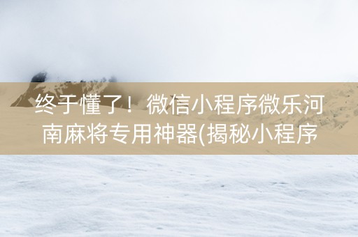 终于懂了！微信小程序微乐河南麻将专用神器(揭秘小程序确实有猫腻)