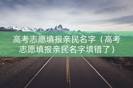高考志愿填报亲民名字（高考志愿填报亲民名字填错了）