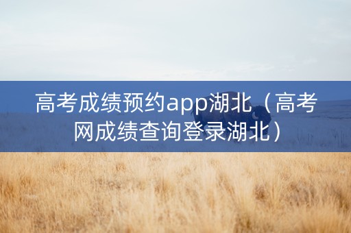 高考成绩预约app湖北（高考网成绩查询登录湖北）