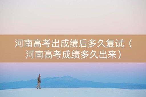 河南高考出成绩后多久复试（河南高考成绩多久出来）