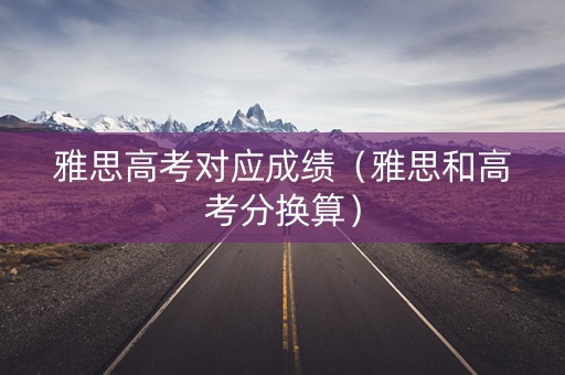 雅思高考对应成绩（雅思和高考分换算）