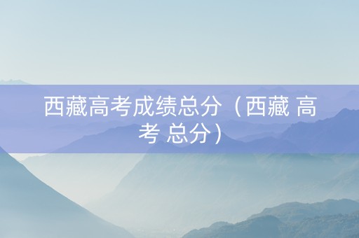 西藏高考成绩总分（西藏 高考 总分）