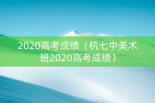 2020高考成绩（杭七中美术班2020高考成绩）
