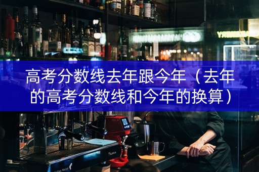 高考分数线去年跟今年（去年的高考分数线和今年的换算）