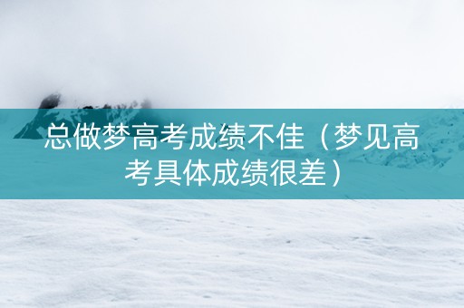 总做梦高考成绩不佳（梦见高考具体成绩很差）