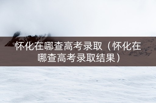 怀化在哪查高考录取（怀化在哪查高考录取结果）