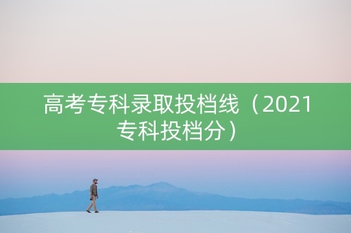 高考专科录取投档线（2021专科投档分）