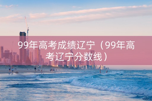 99年高考成绩辽宁（99年高考辽宁分数线）