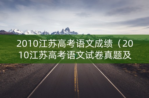 2010江苏高考语文成绩（2010江苏高考语文试卷真题及答案解析）