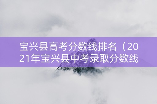 宝兴县高考分数线排名（2021年宝兴县中考录取分数线）