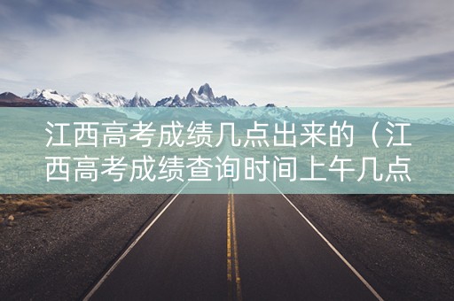 江西高考成绩几点出来的（江西高考成绩查询时间上午几点）