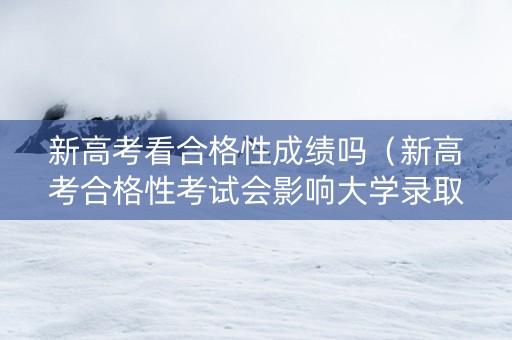 新高考看合格性成绩吗（新高考合格性考试会影响大学录取吗）