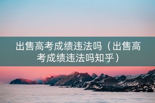 出售高考成绩违法吗（出售高考成绩违法吗知乎）