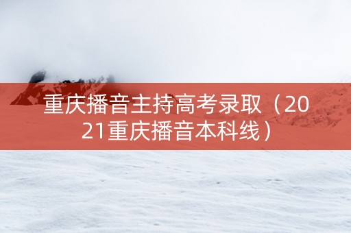 重庆播音主持高考录取（2021重庆播音本科线）