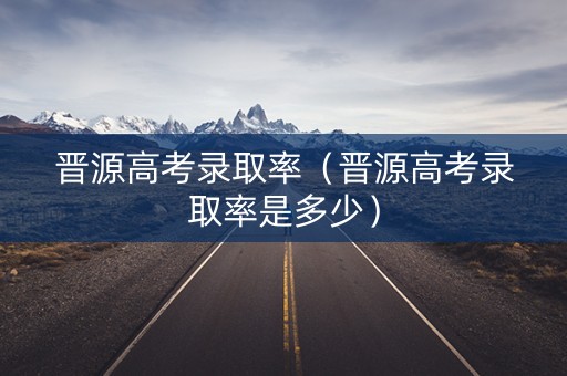 晋源高考录取率（晋源高考录取率是多少）