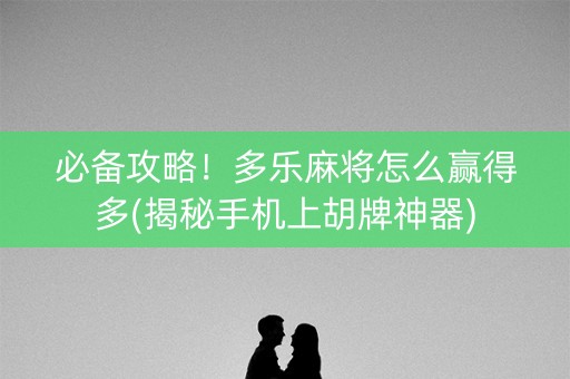必备攻略！多乐麻将怎么赢得多(揭秘手机上胡牌神器)